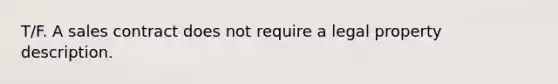 T/F. A sales contract does not require a legal property description.