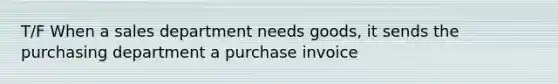 T/F When a sales department needs goods, it sends the purchasing department a purchase invoice