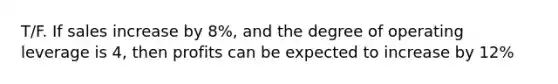 T/F. If sales increase by 8%, and the degree of operating leverage is 4, then profits can be expected to increase by 12%