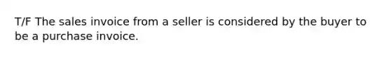 T/F The sales invoice from a seller is considered by the buyer to be a purchase invoice.