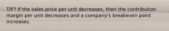 T/F? If the sales price per unit​ decreases, then the contribution margin per unit decreases and a​ company's breakeven point increases.