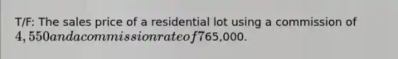 T/F: The sales price of a residential lot using a commission of 4,550 and a commission rate of 7% is65,000.