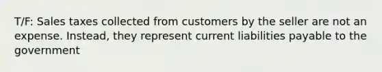 T/F: Sales taxes collected from customers by the seller are not an expense. Instead, they represent current liabilities payable to the government