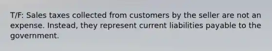 T/F: Sales taxes collected from customers by the seller are not an expense. Instead, they represent current liabilities payable to the government.