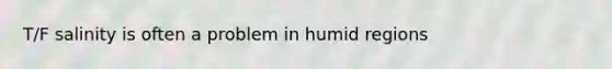 T/F salinity is often a problem in humid regions