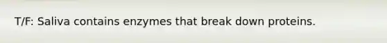 T/F: Saliva contains enzymes that break down proteins.