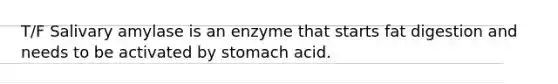 T/F Salivary amylase is an enzyme that starts fat digestion and needs to be activated by stomach acid.