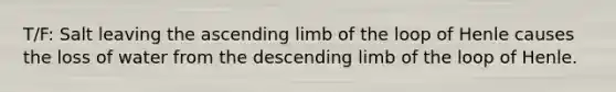 T/F: Salt leaving the ascending limb of the loop of Henle causes the loss of water from the descending limb of the loop of Henle.