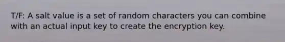 T/F: A salt value is a set of random characters you can combine with an actual input key to create the encryption key.