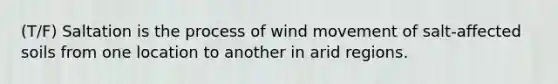 (T/F) Saltation is the process of wind movement of salt-affected soils from one location to another in arid regions.