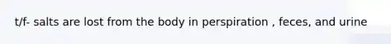 t/f- salts are lost from the body in perspiration , feces, and urine
