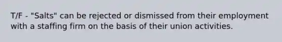 T/F - "Salts" can be rejected or dismissed from their employment with a staffing firm on the basis of their union activities.