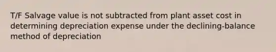 T/F Salvage value is not subtracted from plant asset cost in determining depreciation expense under the declining-balance method of depreciation