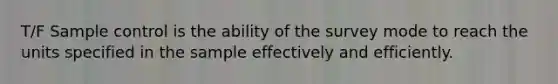 T/F Sample control is the ability of the survey mode to reach the units specified in the sample effectively and efficiently.