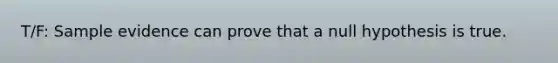 T/F: Sample evidence can prove that a null hypothesis is true.