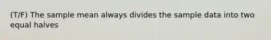 (T/F) The sample mean always divides the sample data into two equal halves