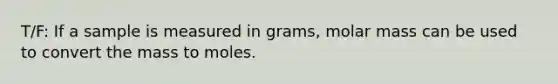 T/F: If a sample is measured in grams, molar mass can be used to convert the mass to moles.