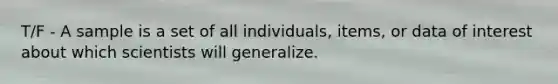 T/F - A sample is a set of all individuals, items, or data of interest about which scientists will generalize.