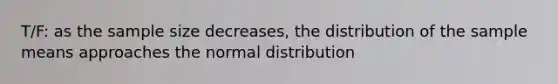 T/F: as the sample size decreases, the distribution of the sample means approaches the normal distribution