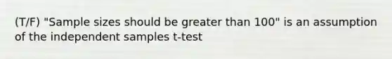 (T/F) "Sample sizes should be greater than 100" is an assumption of the independent samples t-test