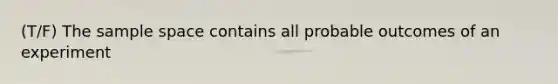 (T/F) The sample space contains all probable outcomes of an experiment