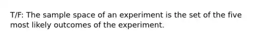 T/F: The sample space of an experiment is the set of the five most likely outcomes of the experiment.