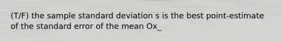 (T/F) the sample standard deviation s is the best point-estimate of the standard error of the mean Ox_