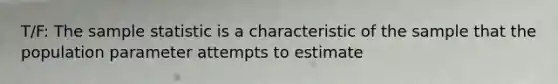 T/F: The sample statistic is a characteristic of the sample that the population parameter attempts to estimate