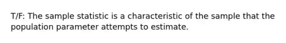 T/F: The sample statistic is a characteristic of the sample that the population parameter attempts to estimate.