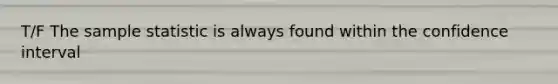 T/F The sample statistic is always found within the confidence interval