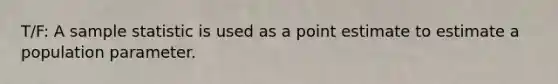 T/F: A sample statistic is used as a point estimate to estimate a population parameter.