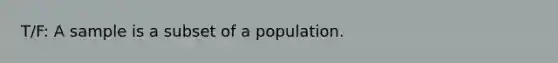 T/F: A sample is a subset of a population.