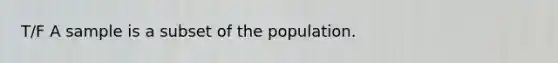 T/F A sample is a subset of the population.