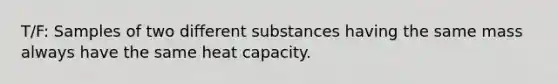 T/F: Samples of two different substances having the same mass always have the same heat capacity.