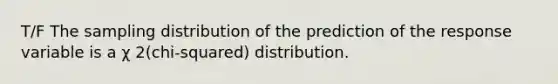 T/F The sampling distribution of the prediction of the response variable is a χ 2(chi-squared) distribution.