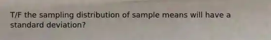 T/F the sampling distribution of sample means will have a standard deviation?