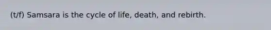 (t/f) Samsara is the cycle of life, death, and rebirth.