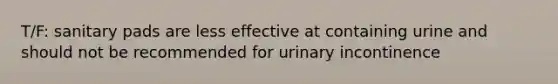 T/F: sanitary pads are less effective at containing urine and should not be recommended for urinary incontinence