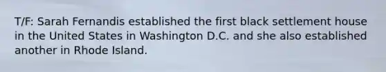 T/F: Sarah Fernandis established the first black settlement house in the United States in Washington D.C. and she also established another in Rhode Island.