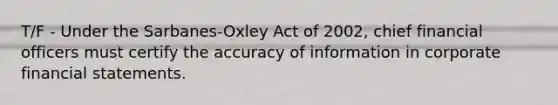 T/F - Under the Sarbanes-Oxley Act of 2002, chief financial officers must certify the accuracy of information in corporate financial statements.