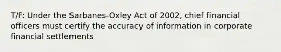 T/F: Under the Sarbanes-Oxley Act of 2002, chief financial officers must certify the accuracy of information in corporate financial settlements