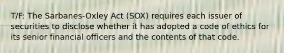 T/F: The Sarbanes-Oxley Act (SOX) requires each issuer of securities to disclose whether it has adopted a code of ethics for its senior financial officers and the contents of that code.