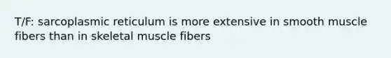 T/F: sarcoplasmic reticulum is more extensive in smooth muscle fibers than in skeletal muscle fibers