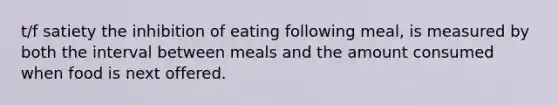 t/f satiety the inhibition of eating following meal, is measured by both the interval between meals and the amount consumed when food is next offered.