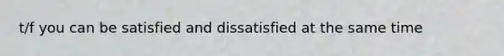 t/f you can be satisfied and dissatisfied at the same time