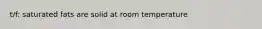 t/f: saturated fats are solid at room temperature