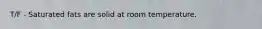 T/F - Saturated fats are solid at room temperature.