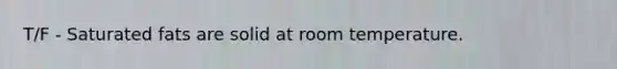 T/F - Saturated fats are solid at room temperature.