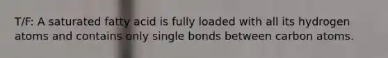 T/F: A saturated fatty acid is fully loaded with all its hydrogen atoms and contains only single bonds between carbon atoms.