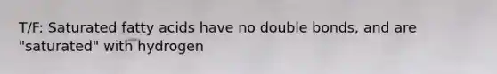 T/F: Saturated fatty acids have no double bonds, and are "saturated" with hydrogen